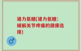 建力氨糖(建力氨糖：缓解关节疼痛的健康选择)