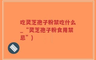 吃灵芝孢子粉禁吃什么_“灵芝孢子粉食用禁忌”)