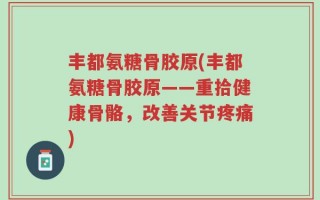 丰都氨糖骨胶原(丰都氨糖骨胶原——重拾健康骨骼，改善关节疼痛)