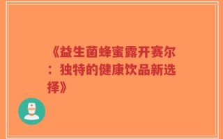 《益生菌蜂蜜露开赛尔：独特的健康饮品新选择》