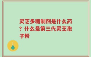 灵芝多糖制剂是什么药？什么是第三代灵芝孢子粉