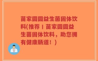苗家圆圆益生菌固体饮料(推荐丨苗家圆圆益生菌固体饮料，助您拥有健康肠道！)