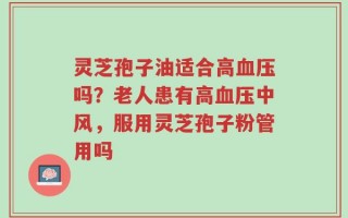 灵芝孢子油适合高血压吗？老人患有高血压中风，服用灵芝孢子粉管用吗