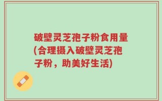 破壁灵芝孢子粉食用量(合理摄入破壁灵芝孢子粉，助美好生活)