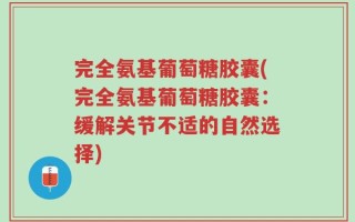 完全氨基葡萄糖胶囊(完全氨基葡萄糖胶囊：缓解关节不适的自然选择)