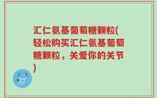 汇仁氨基葡萄糖颗粒(轻松购买汇仁氨基葡萄糖颗粒，关爱你的关节)