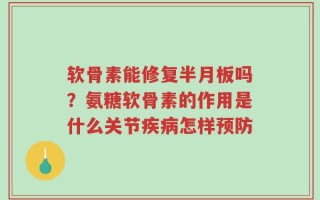 软骨素能修复半月板吗？氨糖软骨素的作用是什么关节疾病怎样预防
