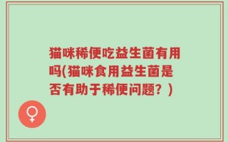猫咪稀便吃益生菌有用吗(猫咪食用益生菌是否有助于稀便问题？)