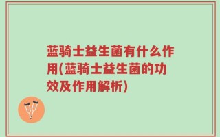 蓝骑士益生菌有什么作用(蓝骑士益生菌的功效及作用解析)