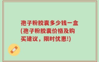 孢子粉胶囊多少钱一盒(孢子粉胶囊价格及购买建议，限时优惠!)