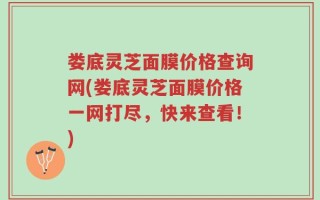 娄底灵芝面膜价格查询网(娄底灵芝面膜价格一网打尽，快来查看！)