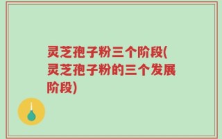 灵芝孢子粉三个阶段(灵芝孢子粉的三个发展阶段)
