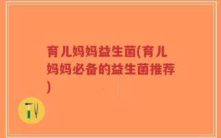 育儿妈妈益生菌(育儿妈妈必备的益生菌推荐)
