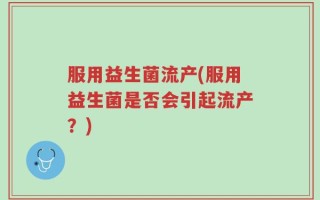 服用益生菌流产(服用益生菌是否会引起流产？)