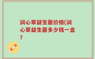 润心草益生菌价格(润心草益生菌多少钱一盒？