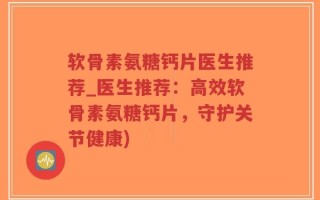 软骨素氨糖钙片医生推荐_医生推荐：高效软骨素氨糖钙片，守护关节健康)