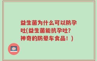 益生菌为什么可以防孕吐(益生菌能抗孕吐？神奇的防晕车食品！)