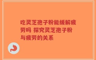 吃灵芝孢子粉能缓解疲劳吗 探究灵芝孢子粉与疲劳的关系
