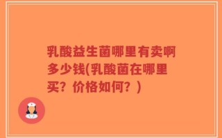 乳酸益生菌哪里有卖啊多少钱(乳酸菌在哪里买？价格如何？)
