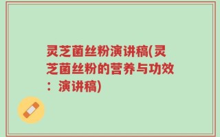 灵芝菌丝粉演讲稿(灵芝菌丝粉的营养与功效：演讲稿)