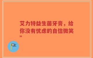 艾力特益生菌牙膏，给你没有忧虑的自信微笑”