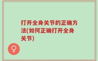 打开全身关节的正确方法(如何正确打开全身关节)