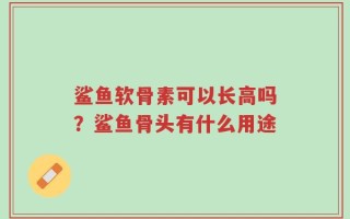 鲨鱼软骨素可以长高吗？鲨鱼骨头有什么用途