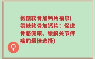 氨糖软骨加钙片福尔(氨糖软骨加钙片：促进骨骼健康、缓解关节疼痛的最佳选择)