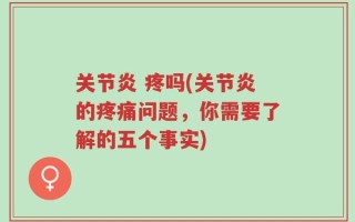 关节炎 疼吗(关节炎的疼痛问题，你需要了解的五个事实)