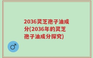 2036灵芝孢子油成分(2036年的灵芝孢子油成分探究)