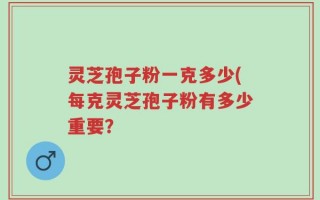 灵芝孢子粉一克多少(每克灵芝孢子粉有多少重要？