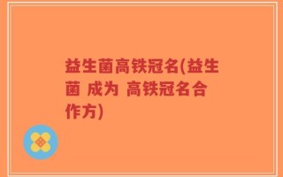 益生菌高铁冠名(益生菌 成为 高铁冠名合作方)