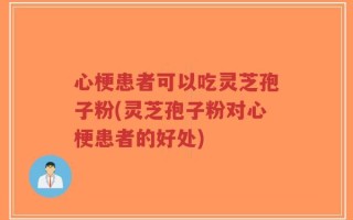 心梗患者可以吃灵芝孢子粉(灵芝孢子粉对心梗患者的好处)