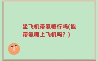 坐飞机带氨糖行吗(能带氨糖上飞机吗？)
