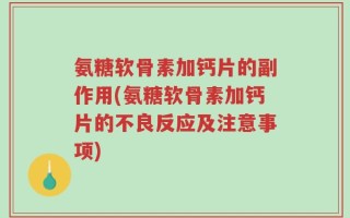 氨糖软骨素加钙片的副作用(氨糖软骨素加钙片的不良反应及注意事项)