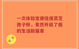一次体验宝康佳保灵芝孢子粉，竟然开启了我的生活新篇章