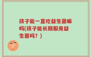 孩子能一直吃益生菌嘛吗(孩子能长期服用益生菌吗？)