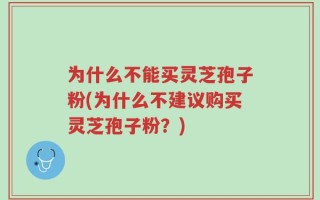 为什么不能买灵芝孢子粉(为什么不建议购买灵芝孢子粉？)