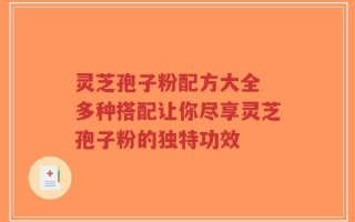 灵芝孢子粉配方大全 多种搭配让你尽享灵芝孢子粉的独特功效