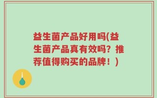 益生菌产品好用吗(益生菌产品真有效吗？推荐值得购买的品牌！)