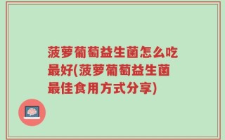 菠萝葡萄益生菌怎么吃最好(菠萝葡萄益生菌最佳食用方式分享)