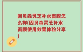 因贝森灵芝补水面膜怎么样(因贝森灵芝补水面膜使用效果体验分享)