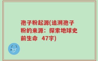 孢子粉起源(追溯孢子粉的来源：探索地球史前生命  47字)