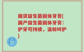 国货益生菌固体牙膏(国产益生菌固体牙膏：护牙可持续，温和呵护)