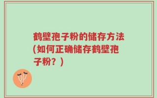 鹤壁孢子粉的储存方法(如何正确储存鹤壁孢子粉？)