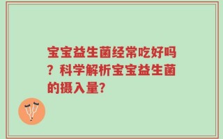 宝宝益生菌经常吃好吗？科学解析宝宝益生菌的摄入量？