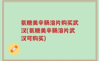 氨糖美辛肠溶片购买武汉(氨糖美辛肠溶片武汉可购买)
