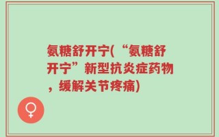 氨糖舒开宁(“氨糖舒开宁”新型抗炎症药物，缓解关节疼痛)
