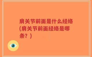 肩关节前面是什么经络(肩关节前面经络是哪条？)