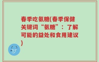 春季吃氨糖(春季保健关键词“氨糖”：了解可能的益处和食用建议)